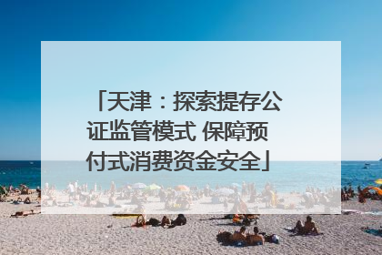 天津：探索提存公证监管模式 保障预付式消费资金安全