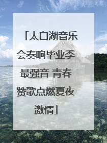 太白湖音乐会奏响毕业季最强音 青春赞歌点燃夏夜激情
