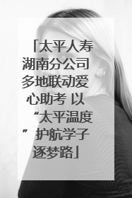 太平人寿湖南分公司多地联动爱心助考 以“太平温度”护航学子逐梦路