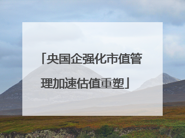 央国企强化市值管理加速估值重塑