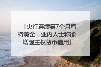 央行连续第7个月增持黄金，业内人士称能增强主权货币信用