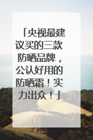 央视最建议买的三款防晒品牌，公认好用的防晒霜！实力出众！
