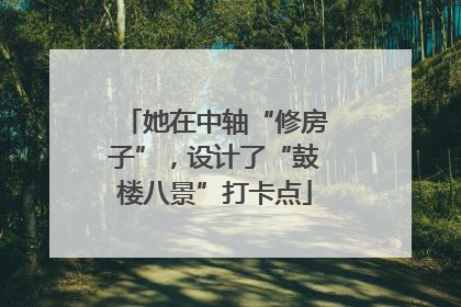 她在中轴“修房子”，设计了“鼓楼八景”打卡点