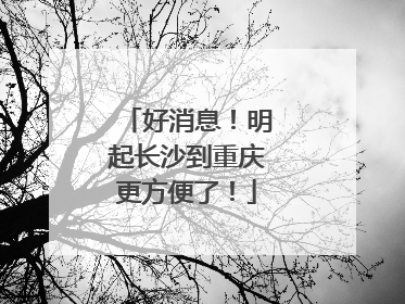 好消息！明起长沙到重庆更方便了！