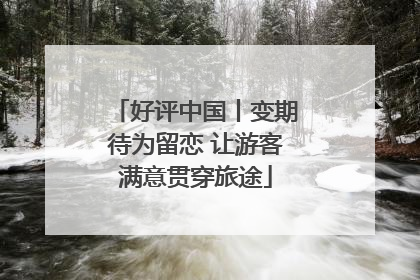 好评中国丨变期待为留恋 让游客满意贯穿旅途