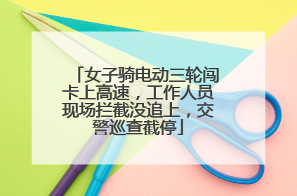 女子骑电动三轮闯卡上高速，工作人员现场拦截没追上，交警巡查截停