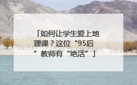 如何让学生爱上地理课？这位“95后”教师有“绝活”