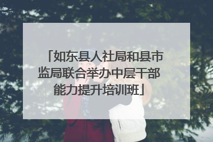 如东县人社局和县市监局联合举办中层干部能力提升培训班