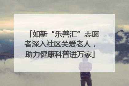 如新“乐善汇”志愿者深入社区关爱老人，助力健康科普进万家