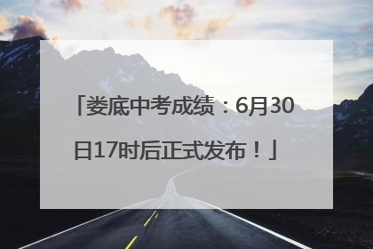 娄底中考成绩：6月30日17时后正式发布！