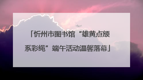 忻州市图书馆“雄黄点额 系彩绳”端午活动温馨落幕
