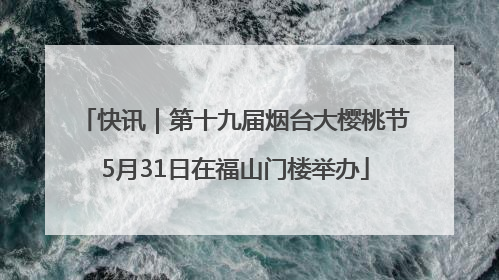 快讯｜第十九届烟台大樱桃节5月31日在福山门楼举办