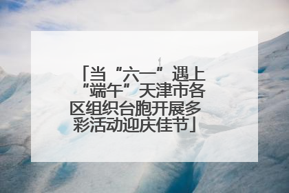 当“六一”遇上“端午”天津市各区组织台胞开展多彩活动迎庆佳节
