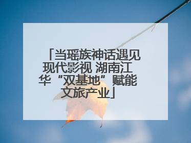 当瑶族神话遇见现代影视 湖南江华“双基地”赋能文旅产业