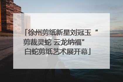 徐州剪纸新星刘冠玉“剪裁灵蛇 云龙纳福” 白蛇剪纸艺术展开幕