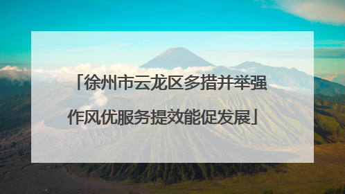 徐州市云龙区多措并举强作风优服务提效能促发展