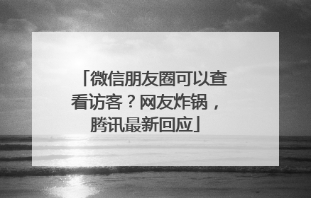 微信朋友圈可以查看访客？网友炸锅，腾讯最新回应