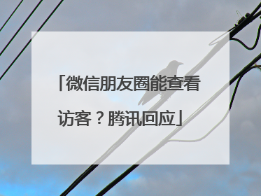 微信朋友圈能查看访客？腾讯回应