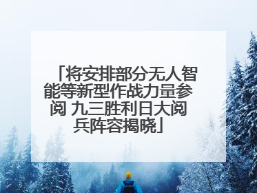 将安排部分无人智能等新型作战力量参阅 九三胜利日大阅兵阵容揭晓