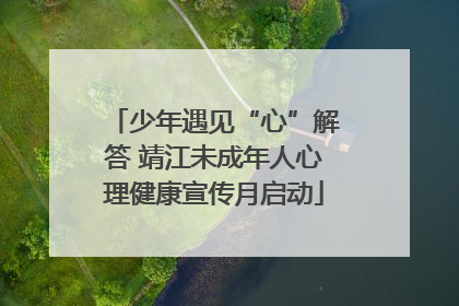 少年遇见“心”解答 靖江未成年人心理健康宣传月启动