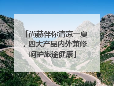 尚赫伴你清凉一夏，四大产品内外兼修呵护旅途健康