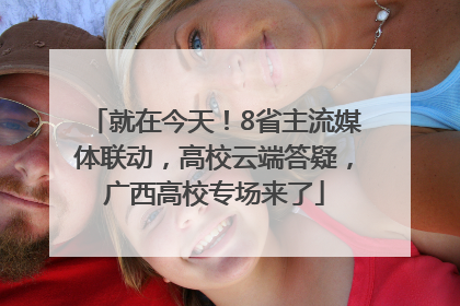 就在今天！8省主流媒体联动，高校云端答疑，广西高校专场来了