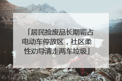 居民捡废品长期霸占电动车停放区，社区柔性劝导清走两车垃圾