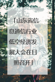 山东省信息通信行业低空经济发展大会在日照召开