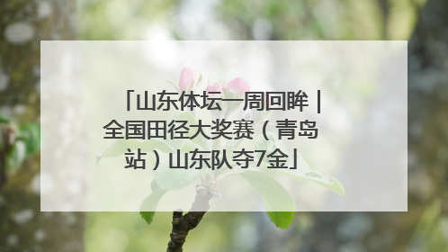 山东体坛一周回眸｜全国田径大奖赛（青岛站）山东队夺7金