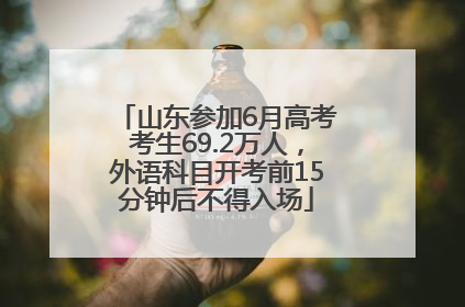 山东参加6月高考考生69.2万人，外语科目开考前15分钟后不得入场