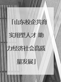 山东校企共育实用型人才 助力经济社会高质量发展