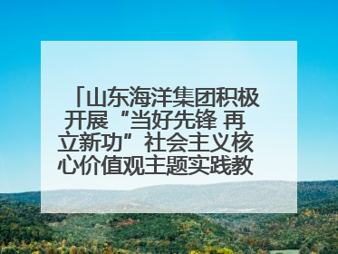山东海洋集团积极开展“当好先锋 再立新功”社会主义核心价值观主题实践教育月活动