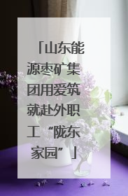 山东能源枣矿集团用爱筑就赴外职工“陇东家园”