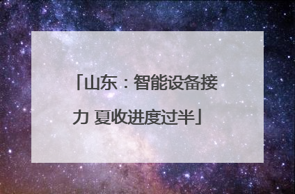 山东：智能设备接力 夏收进度过半