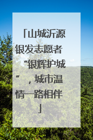 山城沂源银发志愿者“银辉护城”，城市温情一路相伴