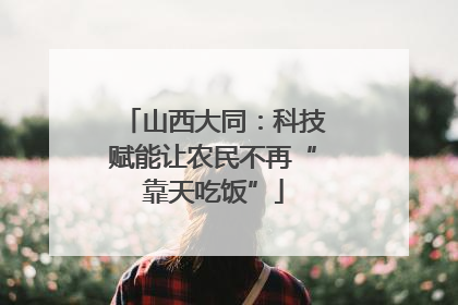 山西大同：科技赋能让农民不再“靠天吃饭”