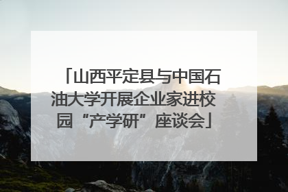 山西平定县与中国石油大学开展企业家进校园“产学研”座谈会