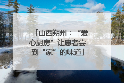山西朔州：“爱心厨房”让患者尝到“家”的味道