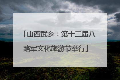 山西武乡：第十三届八路军文化旅游节举行