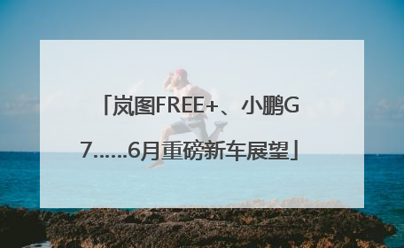 岚图FREE+、小鹏G7……6月重磅新车展望