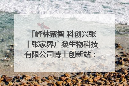峰林聚智 科创兴张丨张家界广燊生物科技有限公司博士创新站：立足生态优势 激活“绿色宝藏”