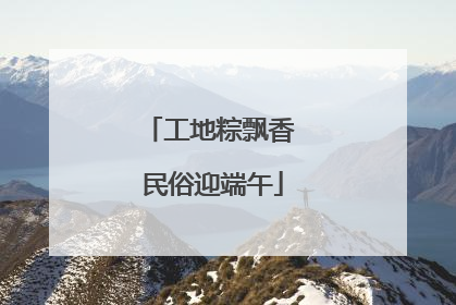 工地粽飘香 民俗迎端午