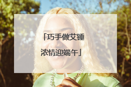 巧手做艾锤 浓情迎端午