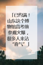 已约满！山东这个博物馆高考前参观火爆，很多人来沾“喜气”