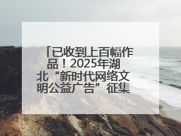 已收到上百幅作品！2025年湖北“新时代网络文明公益广告”征集活动火热进行中