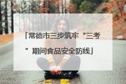 常德市三步筑牢“三考”期间食品安全防线
