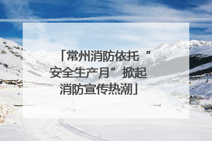 常州消防依托“安全生产月”掀起消防宣传热潮