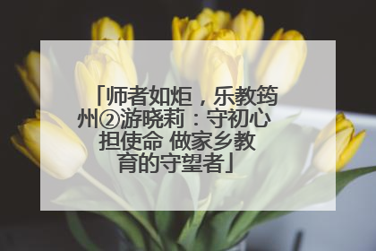 师者如炬，乐教筠州②游晓莉：守初心 担使命 做家乡教育的守望者