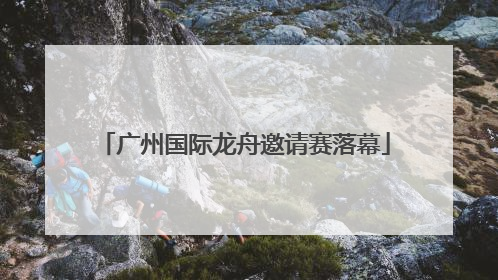 广州国际龙舟邀请赛落幕