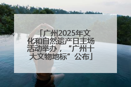 广州2025年文化和自然遗产日主场活动举办，“广州十大文物地标”公布
